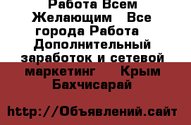 Работа Всем Желающим - Все города Работа » Дополнительный заработок и сетевой маркетинг   . Крым,Бахчисарай